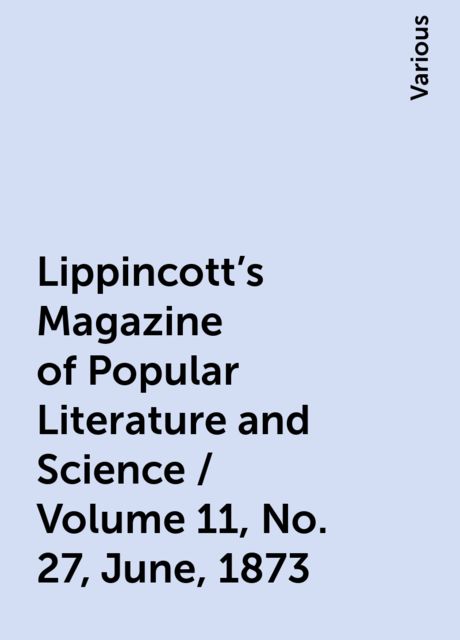 Lippincott's Magazine of Popular Literature and Science / Volume 11, No. 27, June, 1873, Various