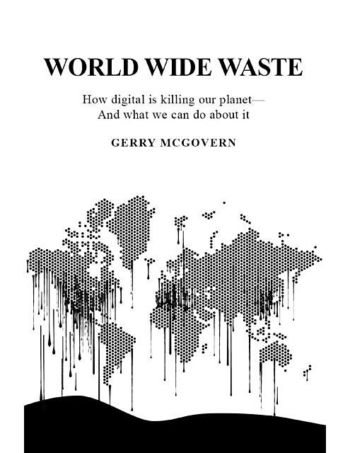 World Wide Waste: How Digital Is Killing Our Planet—and What We Can Do About It, Gerry McGovern