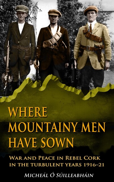 Where Mountainy Men Have Sown:War and Peace in Rebel Ireland 1916–21, Micheál Ó Suilleabháin