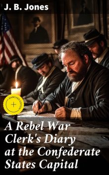 A Rebel War Clerk's Diary at the Confederate States Capital, J.B. Jones