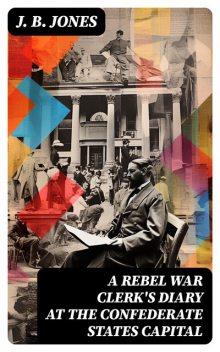 A Rebel War Clerk's Diary at the Confederate States Capital, J.B. Jones