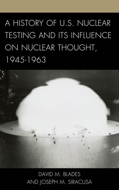 A History of U.S. Nuclear Testing and Its Influence on Nuclear Thought, 1945–1963, Joseph M. Siracusa, David M. Blades