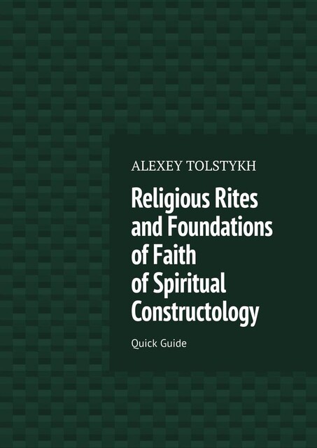 Religious Rites and Foundations of Faith of Spiritual Constructology. Quick Guide, Alexey Tolstykh