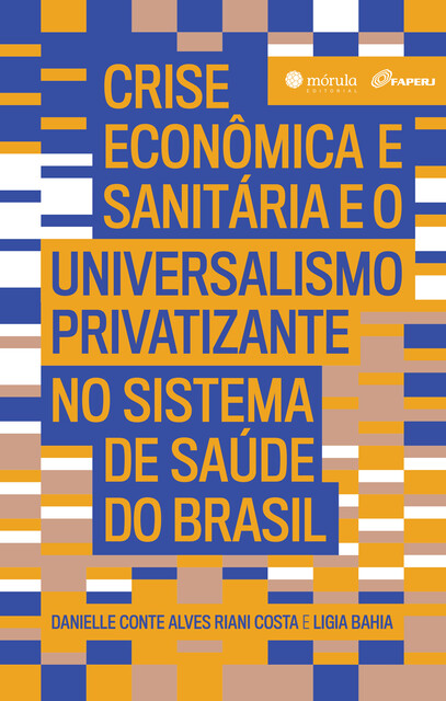 Crise econômica e sanitária e o Universalismo Privatizante no sistema de saúde do Brasil, Danielle Conte Alves Riani Costa, Ligia Bahia