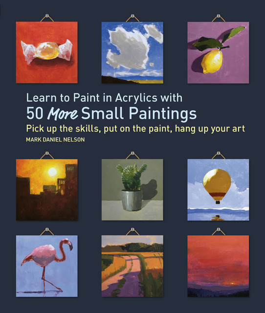 Learn to Paint in Acrylics with 50 More Small Paintings, Mark Nelson