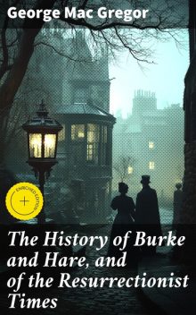 The History of Burke and Hare, and of the Resurrectionist Times, George Mac Gregor