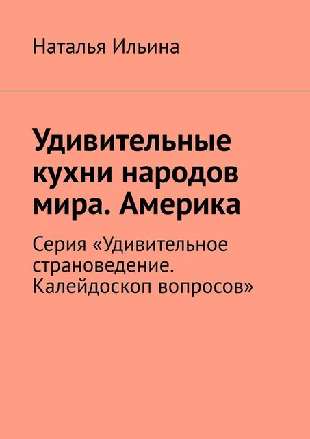 Удивительные кухни народов мира. Америка. Австралия. Новая Зеландия. Серия «Удивительное страноведение. Калейдоскоп вопросов», Наталья Ильина