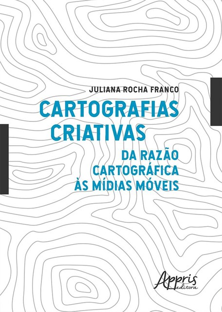 Cartografias Criativas: Da Razão Cartográfica às Mídias Móveis, Juliana Rocha Franco