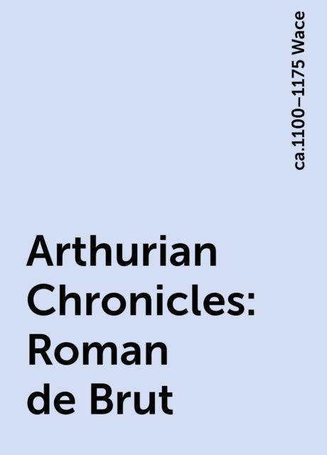 Arthurian Chronicles: Roman de Brut, ca.1100–1175 Wace