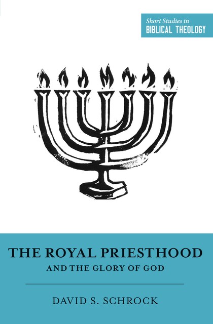 The Royal Priesthood and the Glory of God, David Schrock