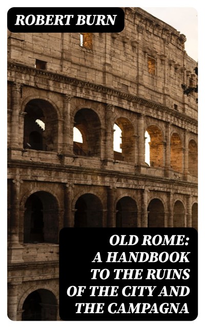 Old Rome: A Handbook to the Ruins of the City and the Campagna, Robert Burn