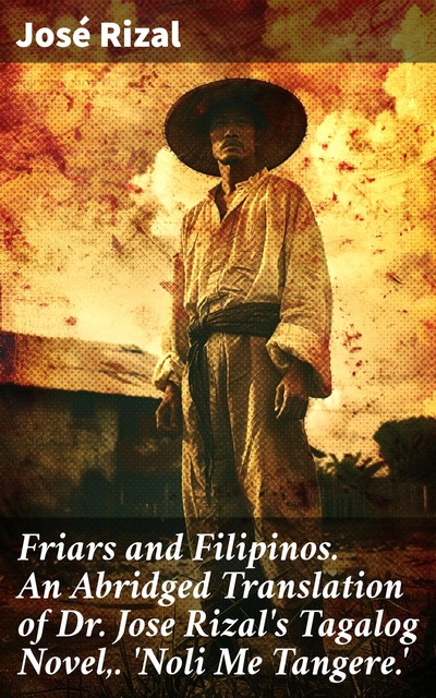 Friars and Filipinos. An Abridged Translation of Dr. Jose Rizal's Tagalog Novel,. 'Noli Me Tangere, José Rizal