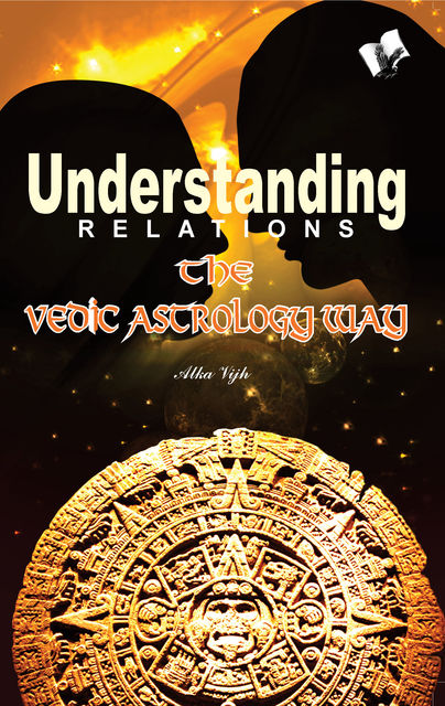 Understanding Relations--The Vedic Astrology Way, Alka Vijh