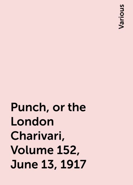 Punch, or the London Charivari, Volume 152, June 13, 1917, Various