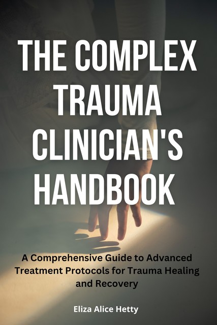 The Complex Trauma Clinician's Handbook, Eliza Alice Hetty