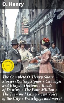 The Complete O. Henry Short Stories (Rolling Stones + Cabbages and Kings + Options + Roads of Destiny + The Four Million + The Trimmed Lamp + The Voice of the City + Whirligigs and more), O.Henry