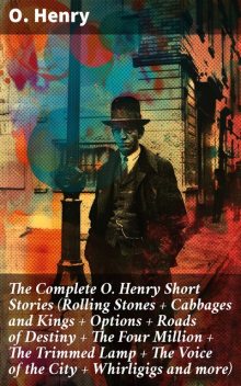 The Complete O. Henry Short Stories (Rolling Stones + Cabbages and Kings + Options + Roads of Destiny + The Four Million + The Trimmed Lamp + The Voice of the City + Whirligigs and more), O.Henry