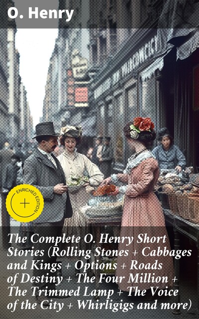 The Complete O. Henry Short Stories (Rolling Stones + Cabbages and Kings + Options + Roads of Destiny + The Four Million + The Trimmed Lamp + The Voice of the City + Whirligigs and more), O.Henry
