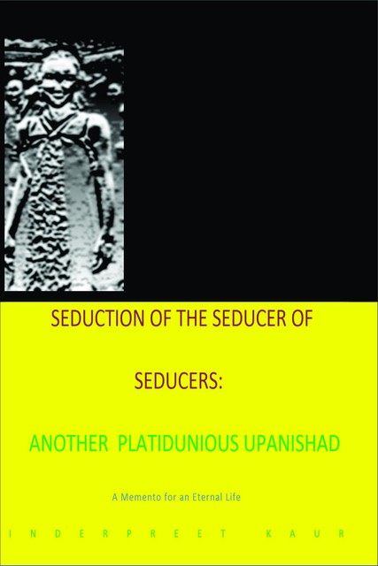 Seduction 0f Inderpreet seducer of seducers – Another Platitudinous Upanishad, Inderpreet Kaur