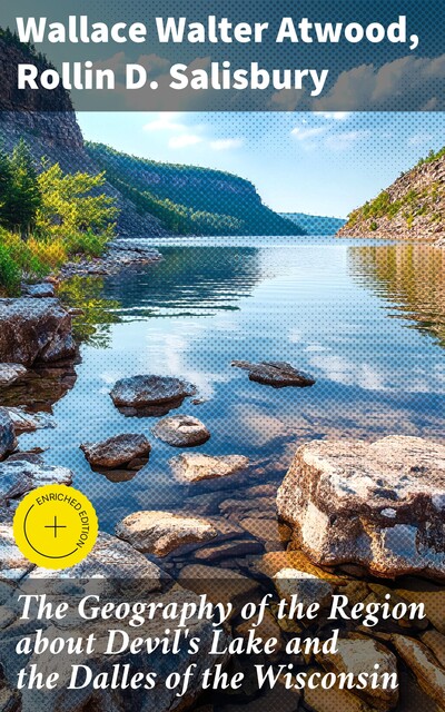 The Geography of the Region about Devil's Lake and the Dalles of the Wisconsin, Wallace Walter Atwood, Rollin D. Salisbury