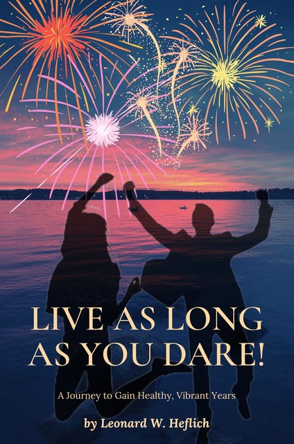 Live as Long as You Dare! A Journey to Gain Healthy, Vibrant Years, Leonard Heflich
