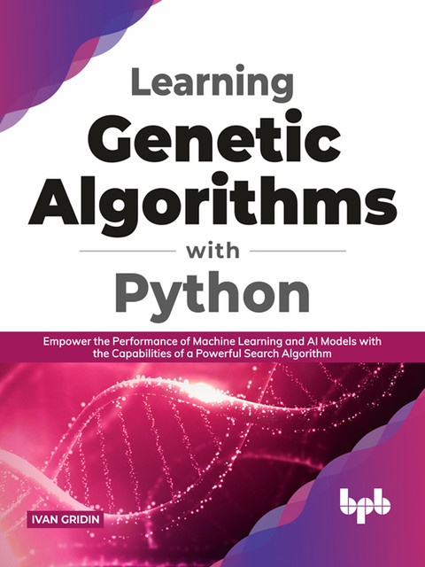 Learning Genetic Algorithms with Python: Empower the performance of Machine Learning and AI models with the capabilities of a powerful search algorithm (English Edition), Ivan Gridin