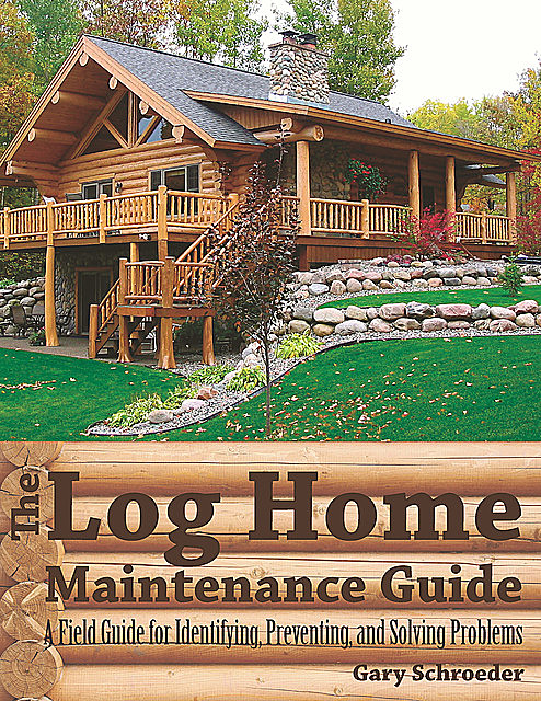 The Log Home Maintenance Guide: A Field Guide for Identifying, Preventing, and Solving Problems, Gary Schroeder