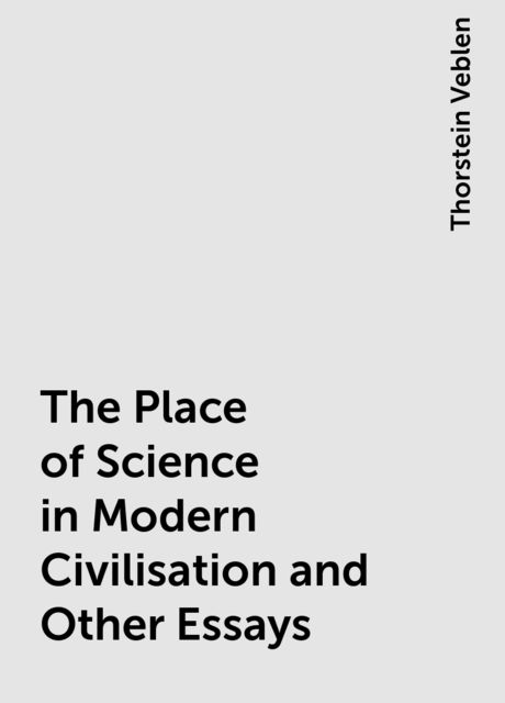 The Place of Science in Modern Civilisation and Other Essays, Thorstein Veblen