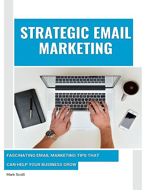 Strategic Email Marketing: Fascinating Email Marketing Tips That Can Help Your Business Grow, Mark Scott