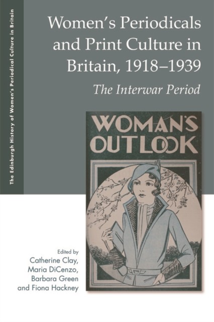 Women's Periodicals and Print Culture in Britain, 1918–1939, Barbara Green, Edited by Catherine Clay, Fiona Hackney, Maria DiCenzo
