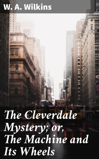 The Cleverdale Mystery; or, The Machine and Its Wheels, W.A. Wilkins