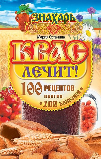 Квас лечит! 100 рецептов против 100 болезней, Мария Останина