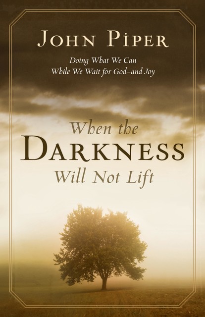 When the Darkness Will Not Lift: Doing What We Can While We Wait for God, John Piper