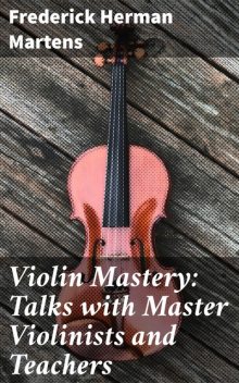 Violin Mastery: Talks with Master Violinists and Teachers, Frederick Herman Martens