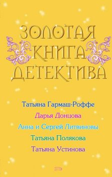 Золотая книга детектива (сборник), Дарья Донцова, Татьяна Устинова, Татьяна Гармаш-Роффе, Татьяна Полякова, Анна Литвинова, Сергей Литвинов