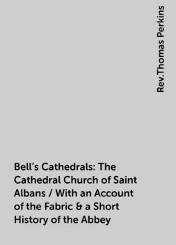 Bell's Cathedrals: The Cathedral Church of Saint Albans / With an Account of the Fabric & a Short History of the Abbey, Rev.Thomas Perkins