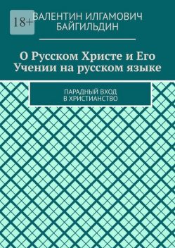 О Русском Христе и Его Учении на русском языке. Парадный вход в христианство, Валентин Байгильдин
