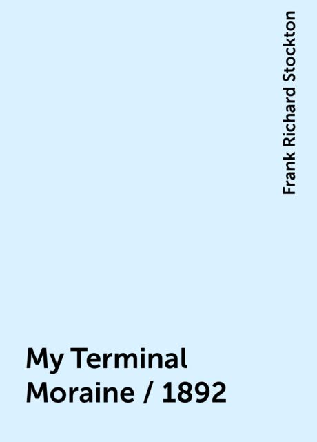 My Terminal Moraine / 1892, Frank Richard Stockton