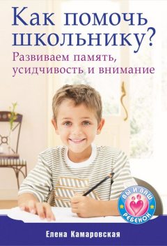 Как помочь школьнику? Развиваем память, усидчивость и внимание, Елена Камаровская