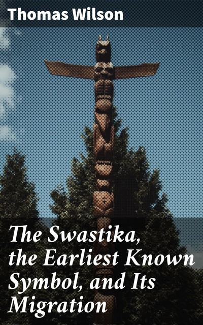 The Swastika, the Earliest Known Symbol, and Its Migration, Thomas Wilson