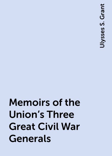 Memoirs of the Union's Three Great Civil War Generals, Ulysses S. Grant