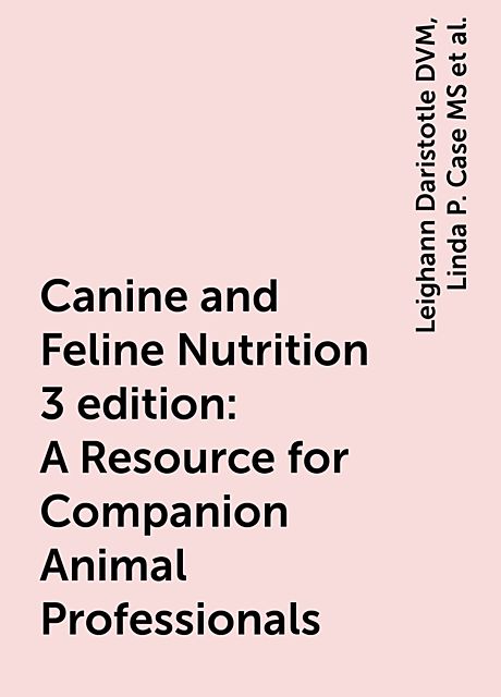 Canine and Feline Nutrition 3 edition: A Resource for Companion Animal Professionals, Leighann Daristotle DVM, Linda P. Case MS, Melody Foess Raasch DVM, Michael G. Hayek