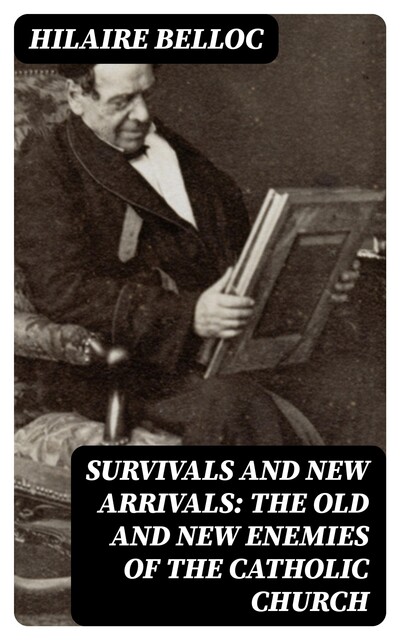 Survivals and New Arrivals: The Old and New Enemies of the Catholic Church, Hilaire Belloc