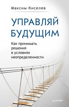 Управляй будущим. Как принимать решения в условиях неопределенности, Максим Киселев