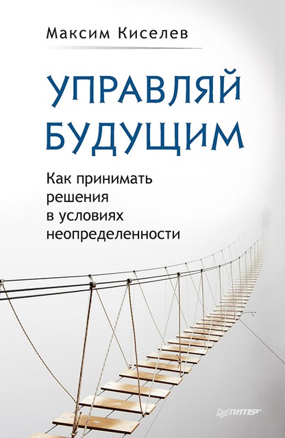 Управляй будущим. Как принимать решения в условиях неопределенности, Максим Киселев