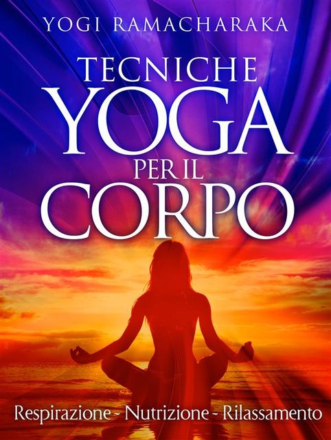 Tecniche Yoga per il corpo – Respirazione – Nutrizione – Rilassamento, Yogi Ramacharaka