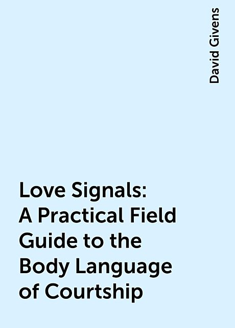 Love Signals: A Practical Field Guide to the Body Language of Courtship, David Givens
