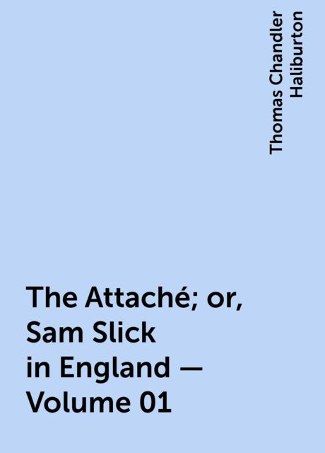 The Attaché; or, Sam Slick in England — Volume 01, Thomas Chandler Haliburton