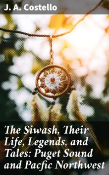 The Siwash, Their Life, Legends, and Tales: Puget Sound and Pacfic Northwest, J.A. Costello