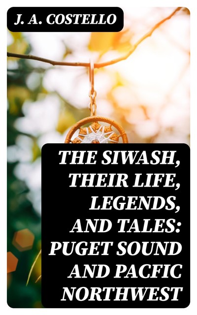 The Siwash, Their Life, Legends, and Tales: Puget Sound and Pacfic Northwest, J.A. Costello